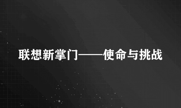 联想新掌门——使命与挑战