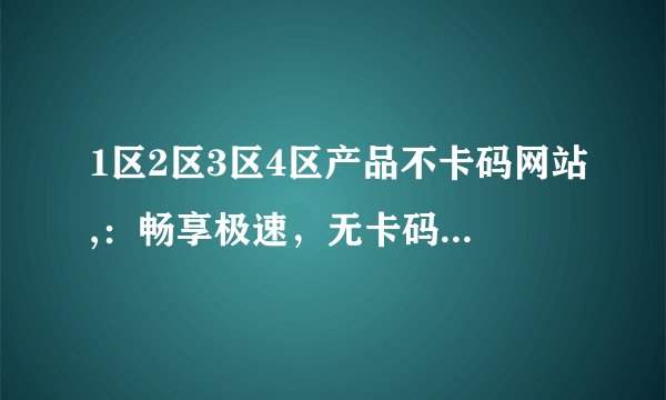 1区2区3区4区产品不卡码网站,：畅享极速，无卡码购物平台