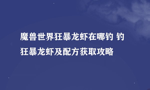 魔兽世界狂暴龙虾在哪钓 钓狂暴龙虾及配方获取攻略