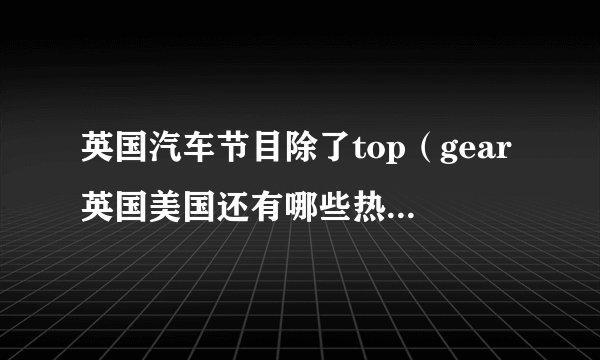 英国汽车节目除了top（gear英国美国还有哪些热门的汽车节目）