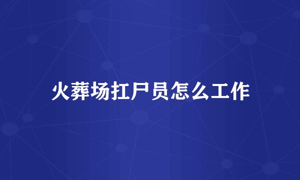 火葬场扛尸员怎么工作