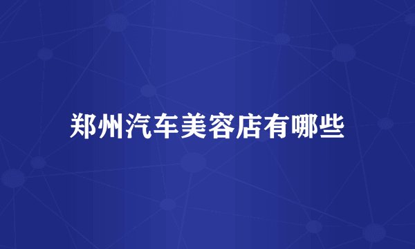 郑州汽车美容店有哪些