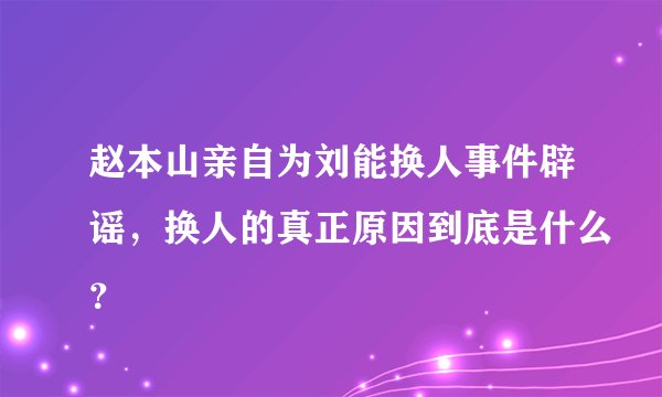 赵本山亲自为刘能换人事件辟谣，换人的真正原因到底是什么？