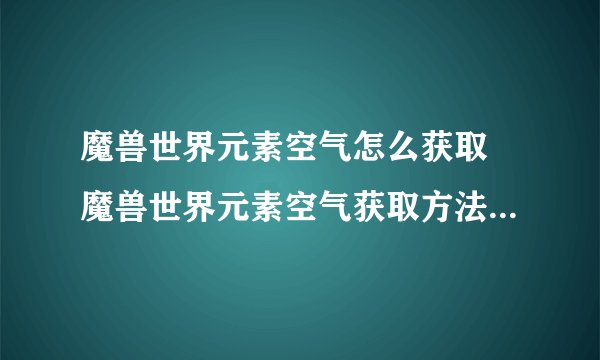 魔兽世界元素空气怎么获取 魔兽世界元素空气获取方法_魔兽世界