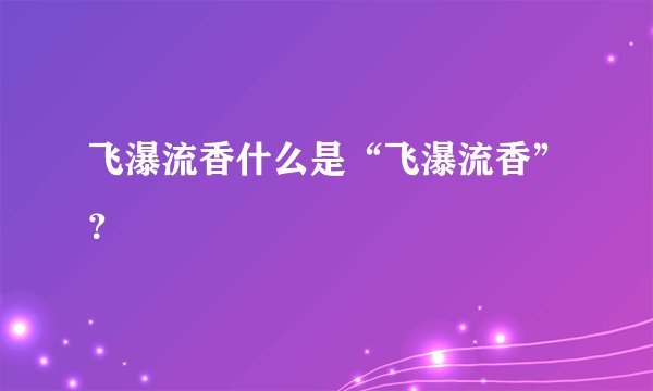飞瀑流香什么是“飞瀑流香”？