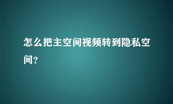 怎么把主空间视频转到隐私空间？