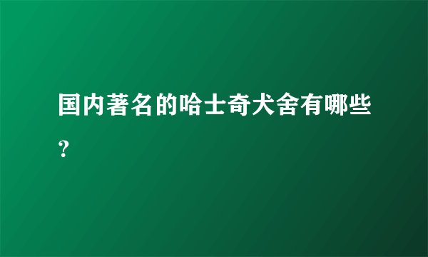 国内著名的哈士奇犬舍有哪些？