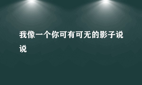 我像一个你可有可无的影子说说