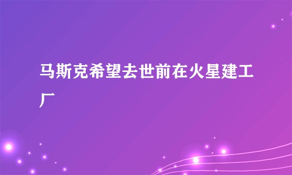 马斯克希望去世前在火星建工厂