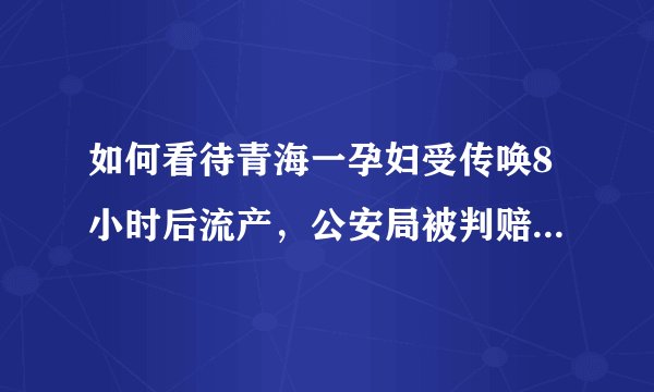 如何看待青海一孕妇受传唤8小时后流产，公安局被判赔233.1元？