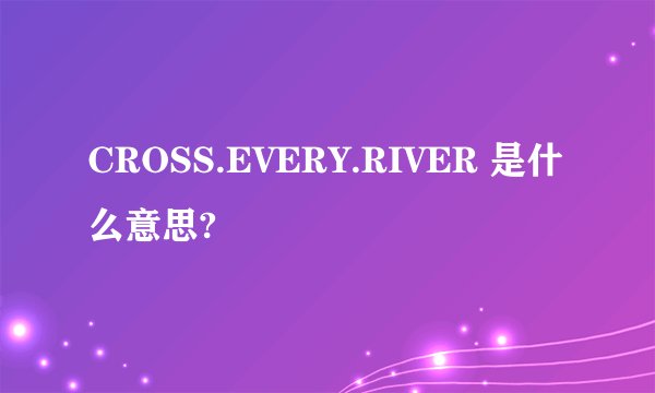 CROSS.EVERY.RIVER 是什么意思?