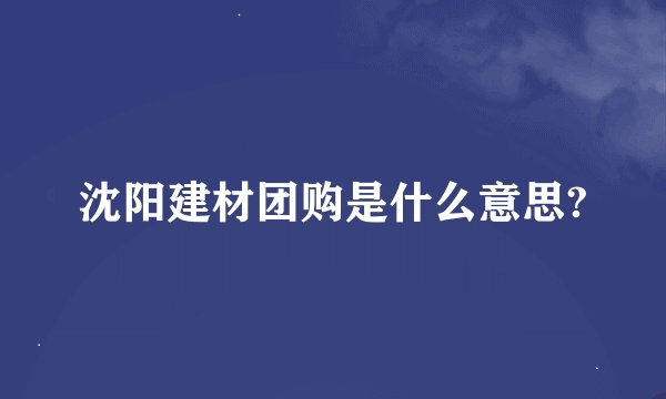 沈阳建材团购是什么意思?