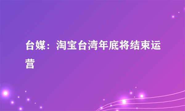 台媒：淘宝台湾年底将结束运营