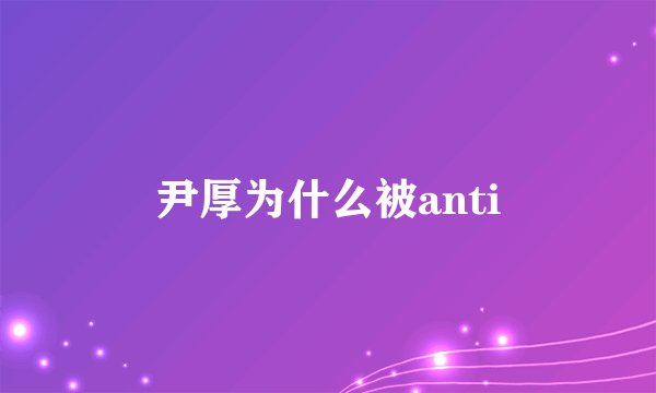 尹厚为什么被anti