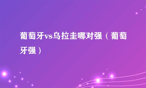 葡萄牙vs乌拉圭哪对强（葡萄牙强）