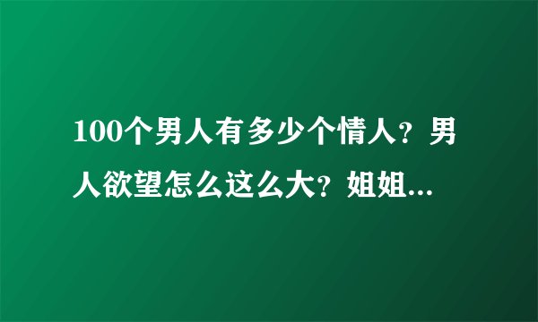 100个男人有多少个情人？男人欲望怎么这么大？姐姐我想让我的男人禁欲怎么办？穿睡服守在电脑旁等答案