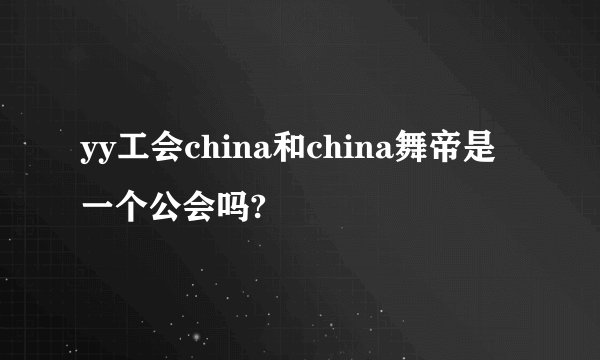 yy工会china和china舞帝是一个公会吗?