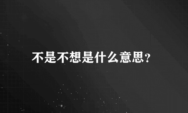 不是不想是什么意思？