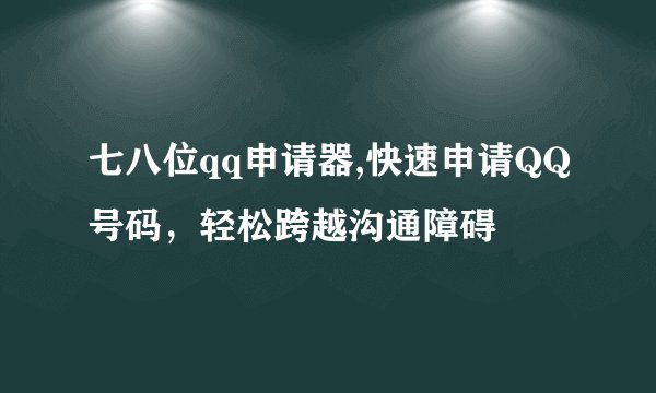 七八位qq申请器,快速申请QQ号码，轻松跨越沟通障碍