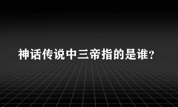 神话传说中三帝指的是谁？