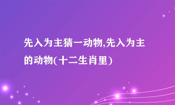 先入为主猜一动物,先入为主的动物(十二生肖里)