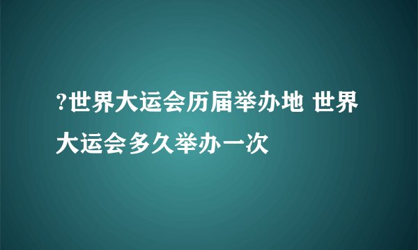 ?世界大运会历届举办地 世界大运会多久举办一次