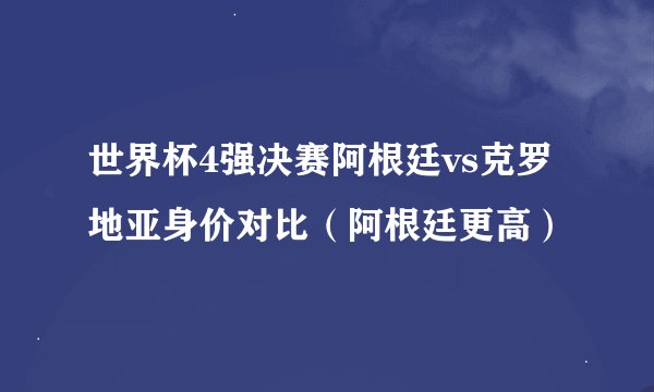 世界杯4强决赛阿根廷vs克罗地亚身价对比（阿根廷更高）