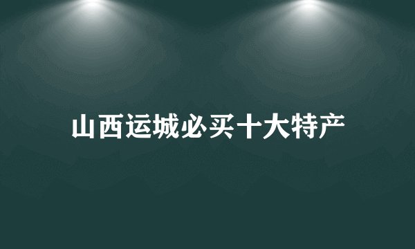 山西运城必买十大特产