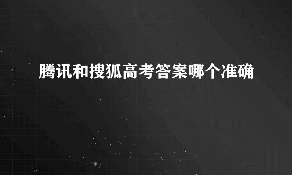 腾讯和搜狐高考答案哪个准确