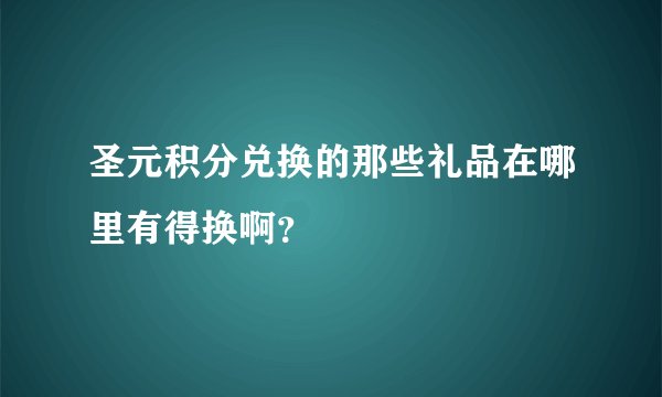 圣元积分兑换的那些礼品在哪里有得换啊？