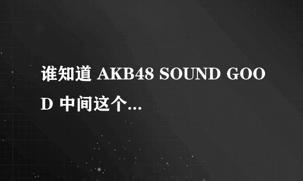 谁知道 AKB48 SOUND GOOD 中间这个女生是谁？叫什么？