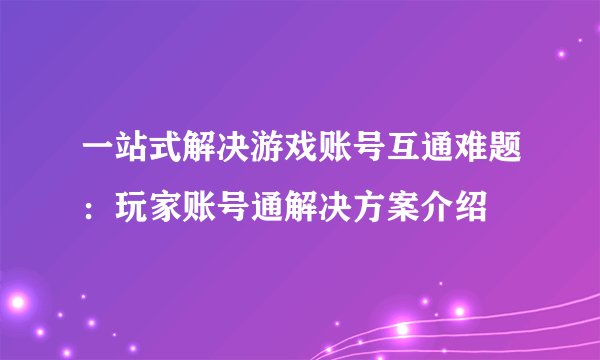 一站式解决游戏账号互通难题：玩家账号通解决方案介绍