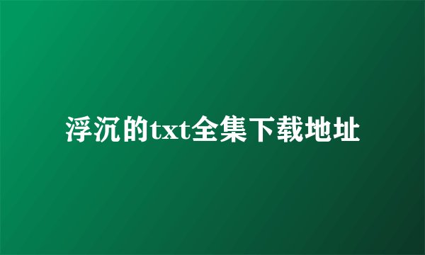 浮沉的txt全集下载地址