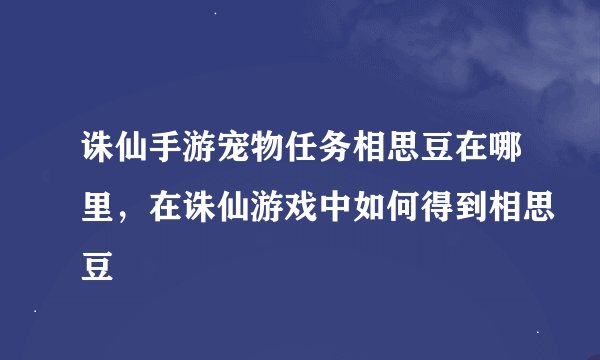 诛仙手游宠物任务相思豆在哪里，在诛仙游戏中如何得到相思豆