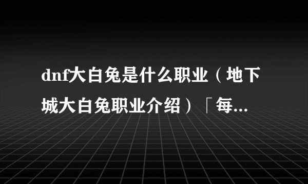 dnf大白兔是什么职业（地下城大白兔职业介绍）「每日一条」