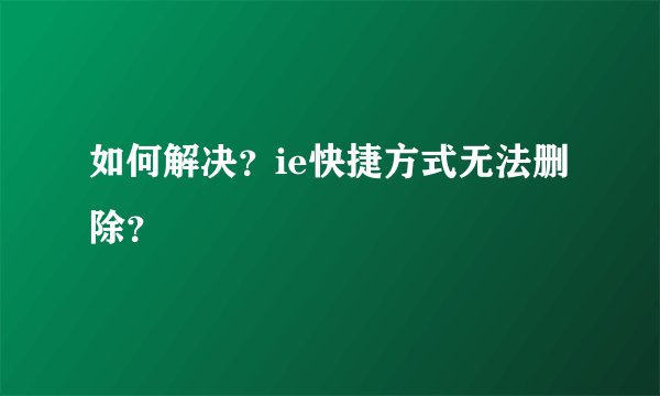 如何解决？ie快捷方式无法删除？