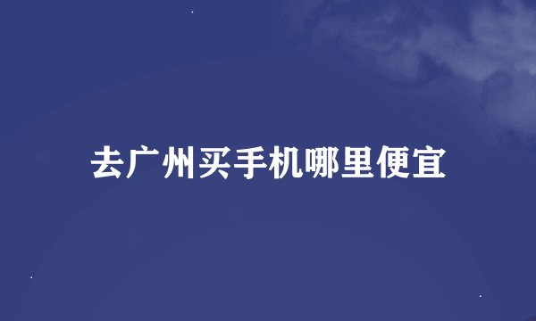 去广州买手机哪里便宜