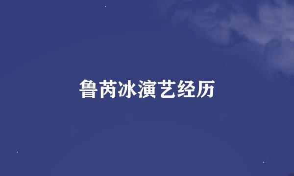 鲁芮冰演艺经历
