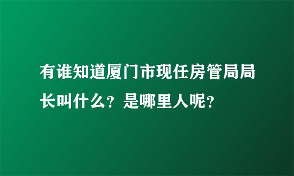 有谁知道厦门市现任房管局局长叫什么？是哪里人呢？