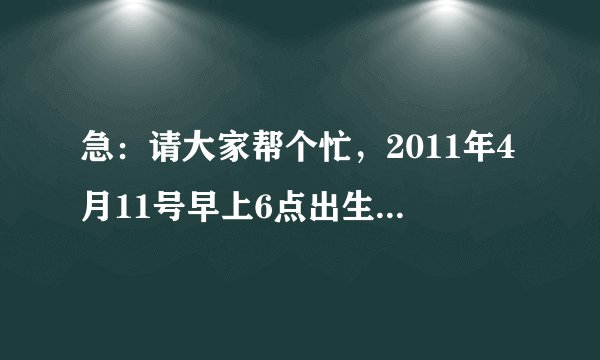 急：请大家帮个忙，2011年4月11号早上6点出生的小孩，五行缺不缺？