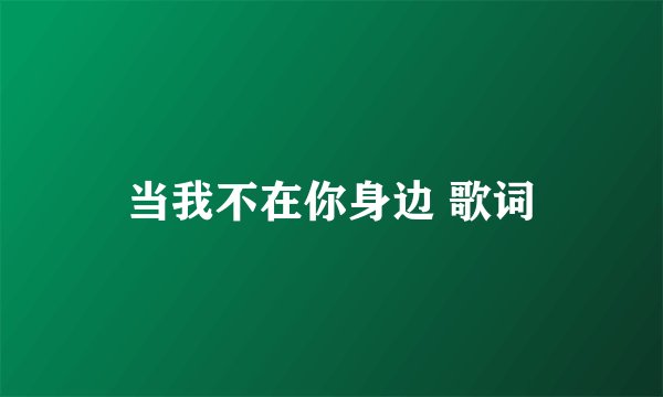 当我不在你身边 歌词