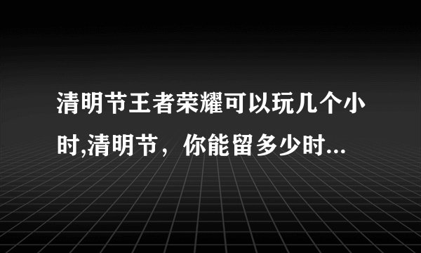 清明节王者荣耀可以玩几个小时,清明节，你能留多少时间玩王者荣耀？