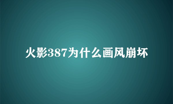 火影387为什么画风崩坏