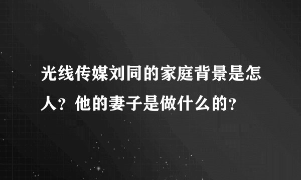 光线传媒刘同的家庭背景是怎人？他的妻子是做什么的？