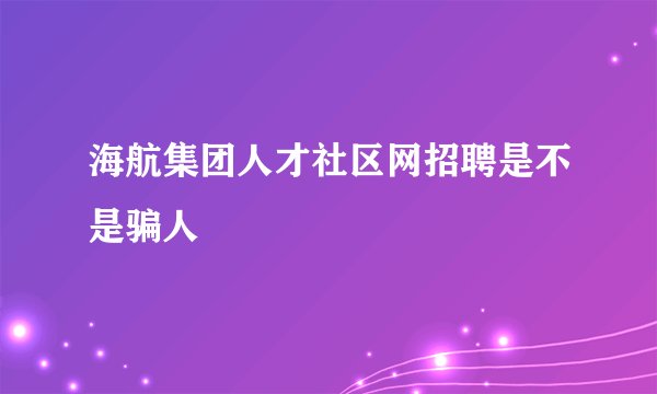 海航集团人才社区网招聘是不是骗人