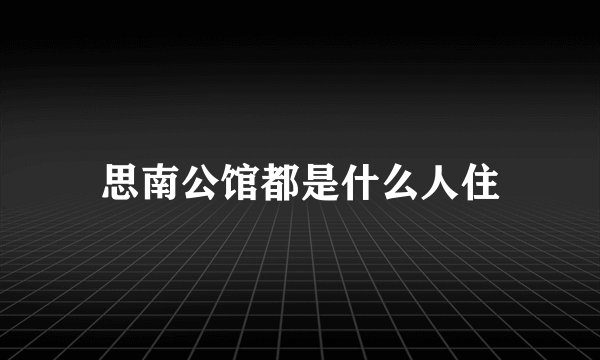思南公馆都是什么人住