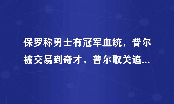 保罗称勇士有冠军血统，普尔被交易到奇才，普尔取关追梦格林，勇士4换1重磅交易达成，保罗交易到勇士