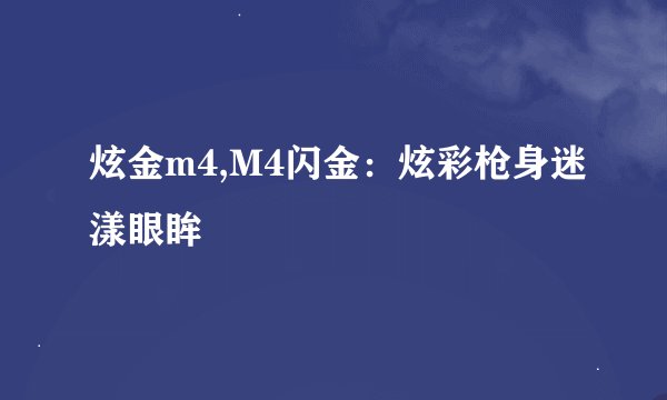 炫金m4,M4闪金：炫彩枪身迷漾眼眸