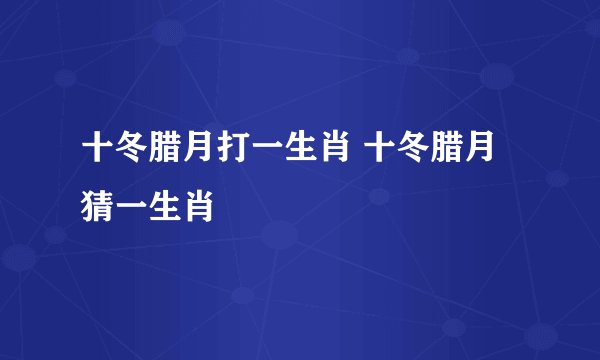 十冬腊月打一生肖 十冬腊月猜一生肖