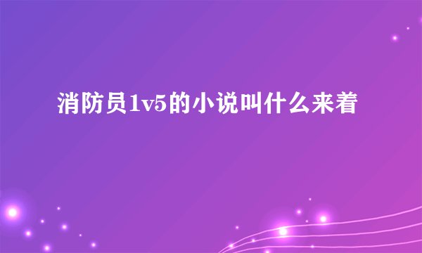 消防员1v5的小说叫什么来着